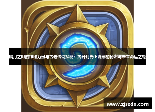 暗月之眼的神秘力量与古老传说探秘：揭开月光下隐藏的秘密与未来命运之轮